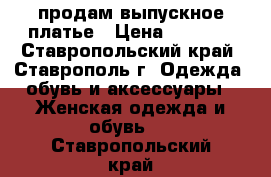 продам выпускное платье › Цена ­ 2 000 - Ставропольский край, Ставрополь г. Одежда, обувь и аксессуары » Женская одежда и обувь   . Ставропольский край
